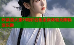 砂禁漫天堂H精彩合集全新体验无限畅享乐趣