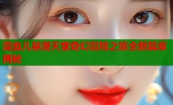 混血儿禁漫天堂奇幻冒险之旅全新篇章揭秘