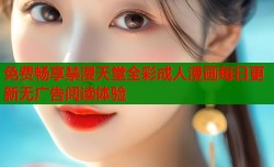 免费畅享禁漫天堂全彩成人漫画每日更新无广告阅读体验