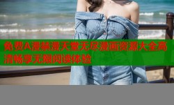 免费A漫禁漫天堂无尽漫画资源大全高清畅享无限阅读体验