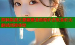 原神禁漫天堂羞羞漫画精彩合集全彩无删减阅读体验