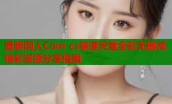 最新同人Com cs禁漫天堂全彩无删减精彩资源分享指南