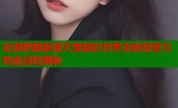 动漫肥腿禁漫天堂精彩世界全新探索与热血冒险揭秘
