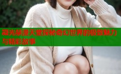 凝光禁漫天堂探秘奇幻世界的极致魅力与精彩故事