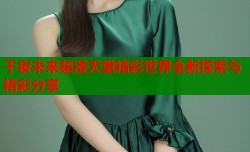 千夜未来禁漫天堂精彩世界全新探索与精彩分享
