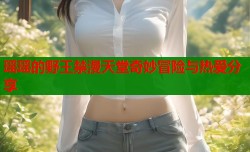 瑶瑶的野王禁漫天堂奇妙冒险与热爱分享