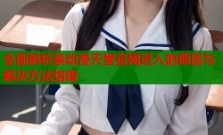 全面解析禁动漫天堂官网进入的原因与解决方法指南