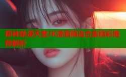 原神禁漫天堂JK漫画精选合集精彩推荐解析