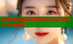 原神禁漫天堂在线观看全彩高清资源分享与攻略解析