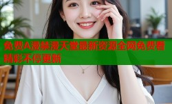 免费A漫禁漫天堂最新资源全网免费看精彩不停更新