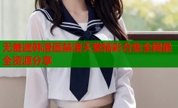 无羞遮韩漫画禁漫天堂精彩合集全网最全资源分享