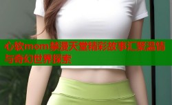 心软mom禁漫天堂精彩故事汇聚温情与奇幻世界探索