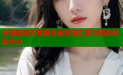 全国禁漫天堂网全新资源汇聚与精彩体验平台