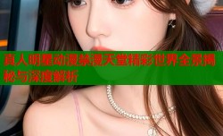 真人明星动漫禁漫天堂精彩世界全景揭秘与深度解析