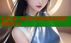 免费A漫一禁动漫天堂全新高清资源无限畅享平台