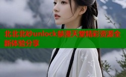 北北北砂unlock禁漫天堂精彩资源全新体验分享