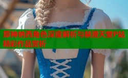 原神纳西角色深度解析与禁漫天堂P站精彩作品赏析