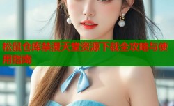 松鼠仓库禁漫天堂资源下载全攻略与使用指南