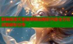 原神禁漫天堂视频网站精彩内容全方位深度解析分享
