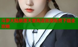 斗罗大陆禁漫天堂高清资源免费下载全攻略
