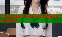 北北北砂禁漫天堂免费资源全网最新高清合集推荐