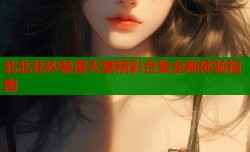 北北北砂禁漫天堂精彩合集全新体验指南