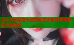 成人专享禁漫天堂漫画在线免费观看最新资源推荐