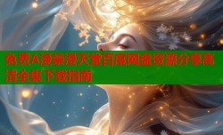 免费A漫禁漫天堂百度网盘资源分享高清全集下载指南