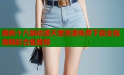 最新十八禁动漫天堂资源免费下载全指南精彩合集推荐