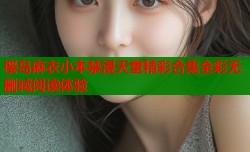 樱岛麻衣小本禁漫天堂精彩合集全彩无删减阅读体验