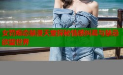 女罚痴态禁漫天堂探秘情感纠葛与禁忌欲望世界