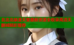 北北北禁漫天堂最新资源全收录高清无删减精彩推荐