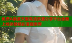免费A禁漫天堂高清资源分享平台全新上线体验精彩漫画世界