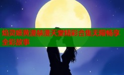 焰灵姬黄漫禁漫天堂精彩合集无限畅享全彩故事