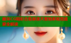 崩坏CG精彩合集禁漫天堂独家视觉盛宴全解读