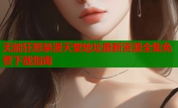 无能狂怒禁漫天堂地址最新资源全集免费下载指南