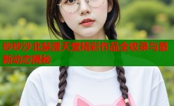 砂砂沙北禁漫天堂精彩作品全收录与最新动态揭秘