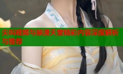 尖叫视频与禁漫天堂精彩内容深度解析与推荐