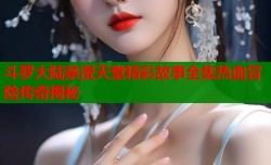斗罗大陆禁漫天堂精彩故事全集热血冒险传奇揭秘