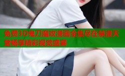免费3D鬼刀魔攻漫画全集尽在禁漫天堂畅享精彩视觉盛宴