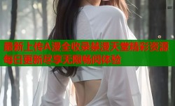 最新上传A漫全收录禁漫天堂精彩资源每日更新尽享无限畅阅体验