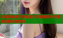 彩漫堂禁漫天堂全新力作震撼发布引爆漫画爱好者热情