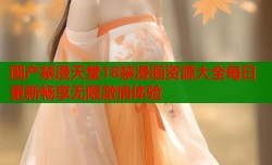 国产禁漫天堂18禁漫画资源大全每日更新畅享无限激情体验