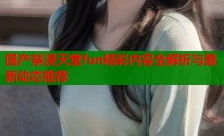 国产禁漫天堂fun精彩内容全解析与最新动态推荐