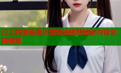 口工韩漫禁漫天堂精选推荐精彩内容全网畅享