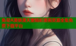 免帮A漫禁漫天堂精彩漫画资源全集免费下载平台