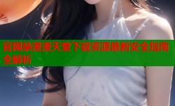官网禁漫漫天堂下载资源最新安全指南全解析