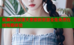 免費a漫禁漫天堂最新资源全集免费在线观看体验