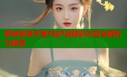 原神禁漫天堂P站P战精彩内容全解析与推荐