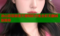 涂山容容禁漫天堂精彩合集全彩无删减版推荐